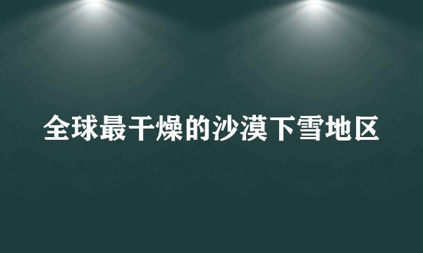 全球最干燥的沙漠下雪地区