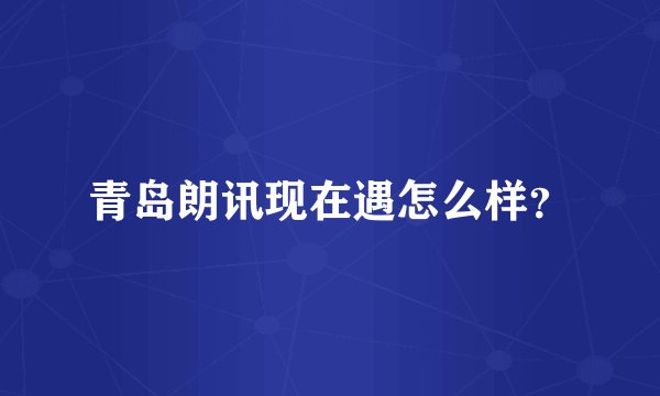 青岛朗讯现在遇怎么样？