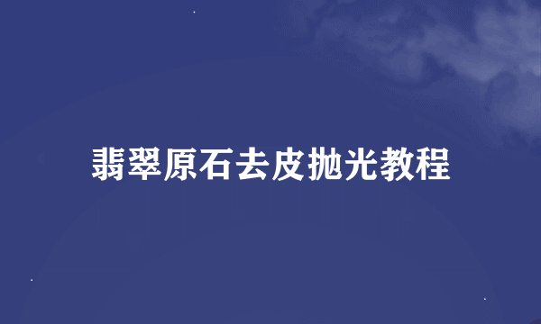 翡翠原石去皮抛光教程