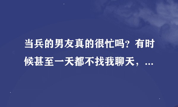 当兵的男友真的很忙吗？有时候甚至一天都不找我聊天，也就中午晚上能说两句有时候看他王者在线就是不回我