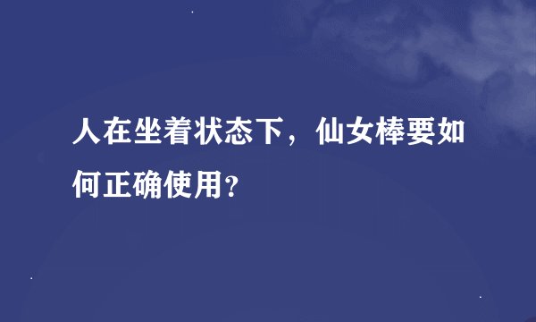人在坐着状态下，仙女棒要如何正确使用？