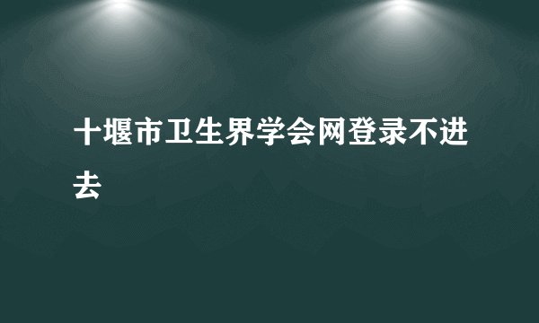 十堰市卫生界学会网登录不进去