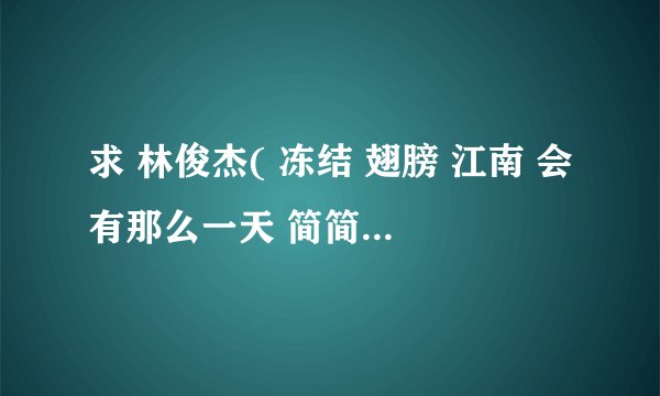 求 林俊杰( 冻结 翅膀 江南 会有那么一天 简简单单 原来)和JS(花与剑)的歌谱
