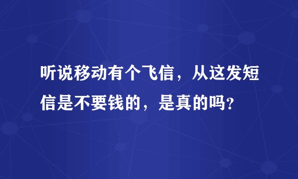 听说移动有个飞信，从这发短信是不要钱的，是真的吗？