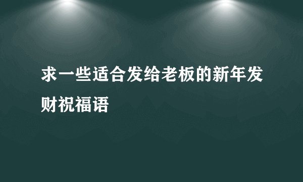 求一些适合发给老板的新年发财祝福语