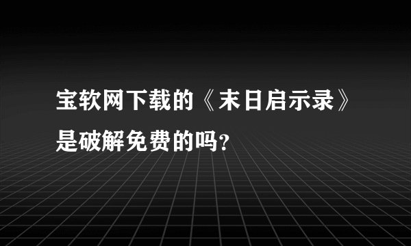 宝软网下载的《末日启示录》是破解免费的吗？