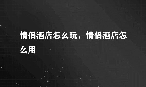 情侣酒店怎么玩,情侣酒店怎么用