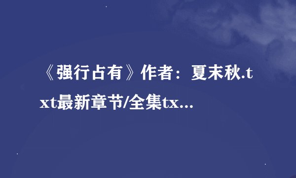 《强行占有》作者：夏末秋.txt最新章节/全集txt免费下载