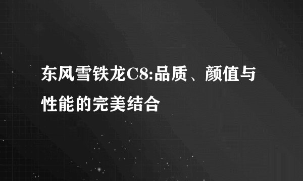 东风雪铁龙C8:品质、颜值与性能的完美结合