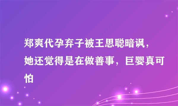 郑爽代孕弃子被王思聪暗讽，她还觉得是在做善事，巨婴真可怕