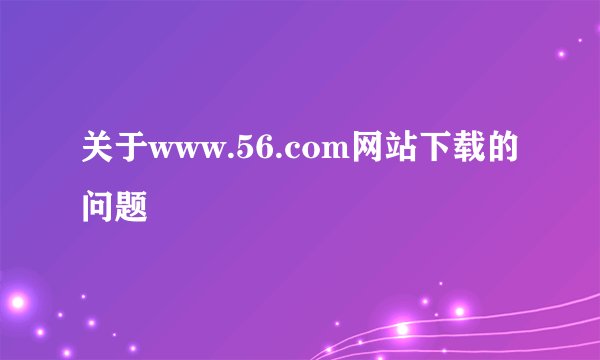 关于www.56.com网站下载的问题