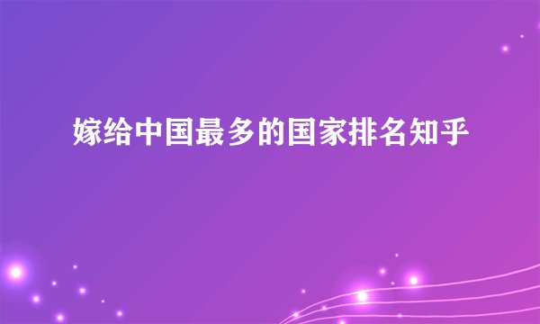 嫁给中国最多的国家排名知乎