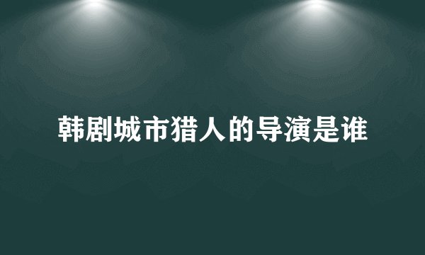 韩剧城市猎人的导演是谁