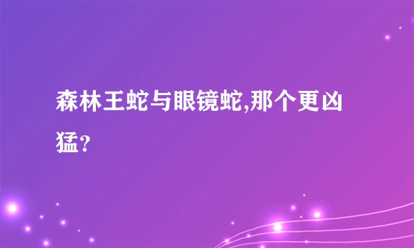 森林王蛇与眼镜蛇,那个更凶猛？