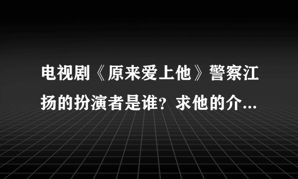 电视剧《原来爱上他》警察江扬的扮演者是谁？求他的介...