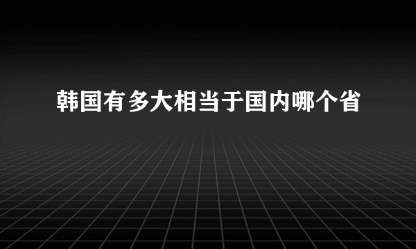 韩国有多大相当于国内哪个省