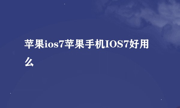 苹果ios7苹果手机IOS7好用么