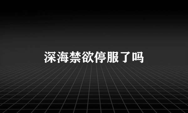 深海禁欲停服了吗