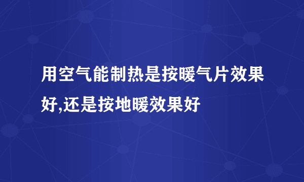 用空气能制热是按暖气片效果好,还是按地暖效果好