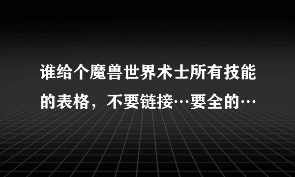 谁给个魔兽世界术士所有技能的表格，不要链接…要全的…