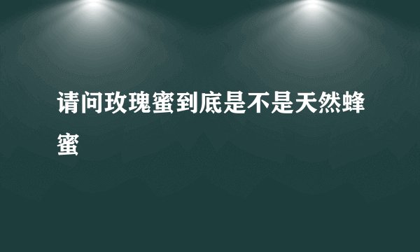 请问玫瑰蜜到底是不是天然蜂蜜