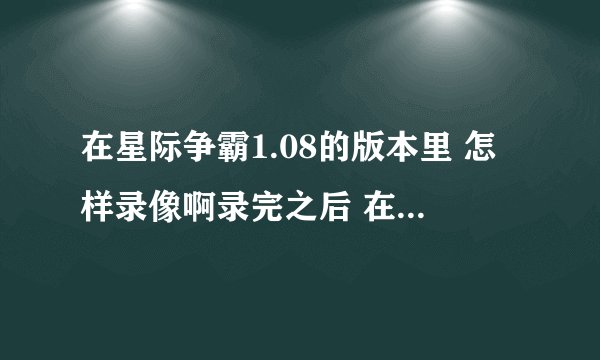 在星际争霸1.08的版本里 怎样录像啊录完之后 在哪可以看到？先谢谢啦