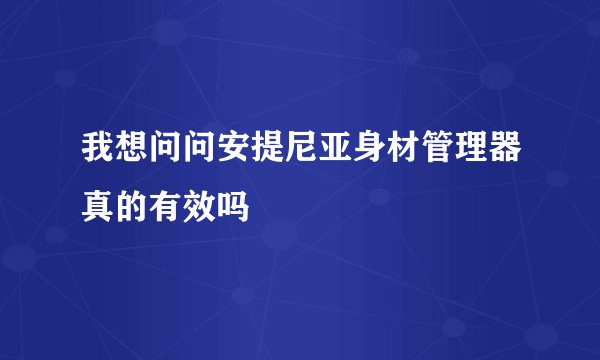 我想问问安提尼亚身材管理器真的有效吗
