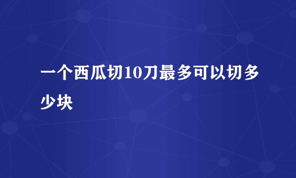 一个西瓜切10刀最多可以切多少块