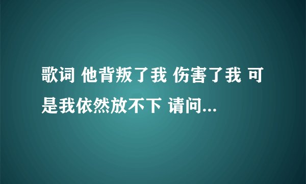 歌词 他背叛了我 伤害了我 可是我依然放不下 请问这是首什么歌？？