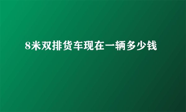 8米双排货车现在一辆多少钱