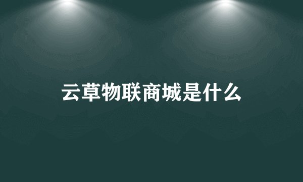 云草物联商城是什么