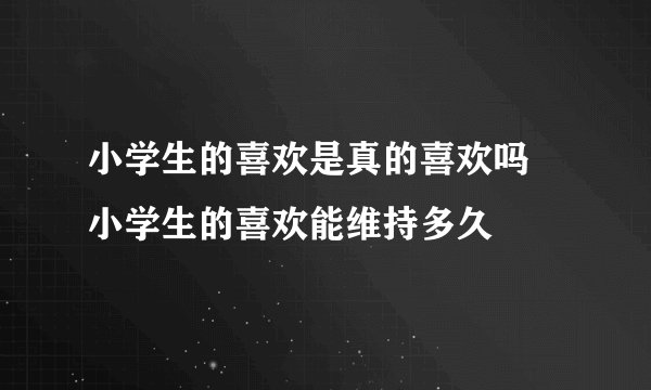 小学生的喜欢是真的喜欢吗 小学生的喜欢能维持多久