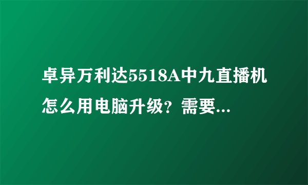 卓异万利达5518A中九直播机怎么用电脑升级？需要下载什么软件