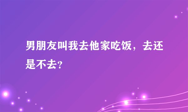 男朋友叫我去他家吃饭，去还是不去？
