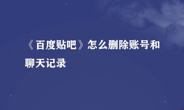 《百度贴吧》怎么删除账号和聊天记录