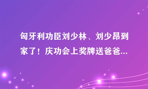 匈牙利功臣刘少林、刘少昂到家了！庆功会上奖牌送爸爸，妈妈真美