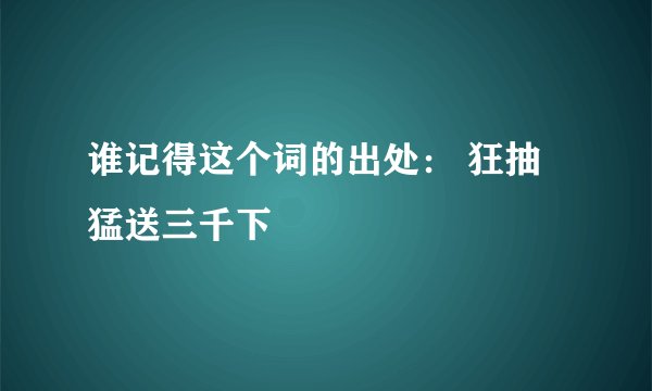 谁记得这个词的出处： 狂抽猛送三千下