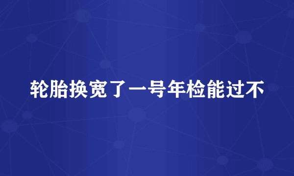 轮胎换宽了一号年检能过不