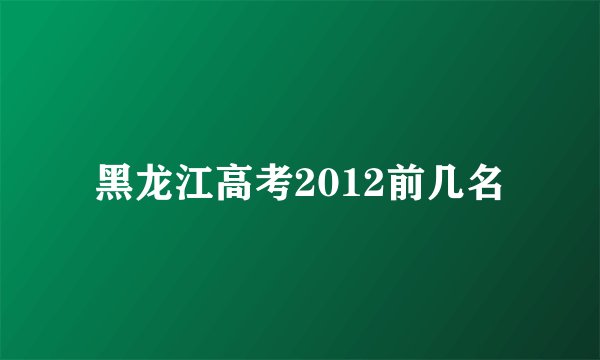 黑龙江高考2012前几名