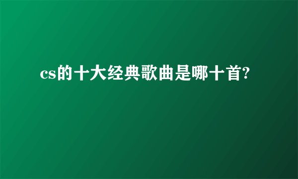 cs的十大经典歌曲是哪十首?