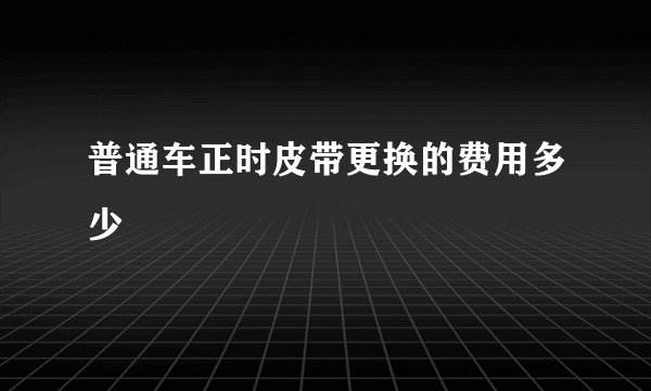 普通车正时皮带更换的费用多少