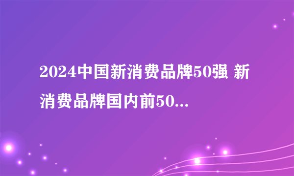 2024中国新消费品牌50强 新消费品牌国内前50名 Maigoo独家发布(最新)