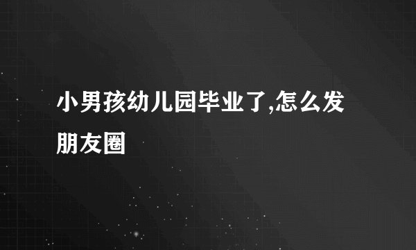 小男孩幼儿园毕业了,怎么发朋友圈
