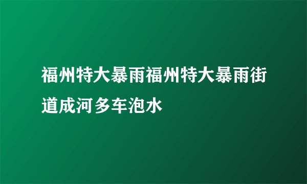 福州特大暴雨福州特大暴雨街道成河多车泡水