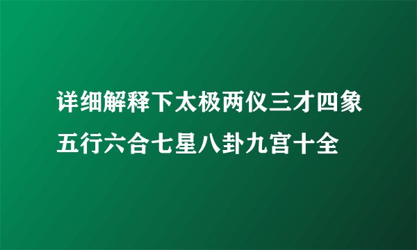详细解释下太极两仪三才四象五行六合七星八卦九宫十全