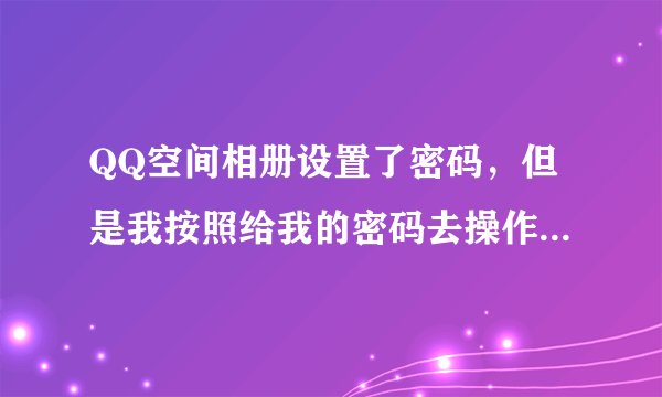 QQ空间相册设置了密码，但是我按照给我的密码去操作还是打不开