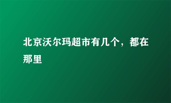 北京沃尔玛超市有几个，都在那里