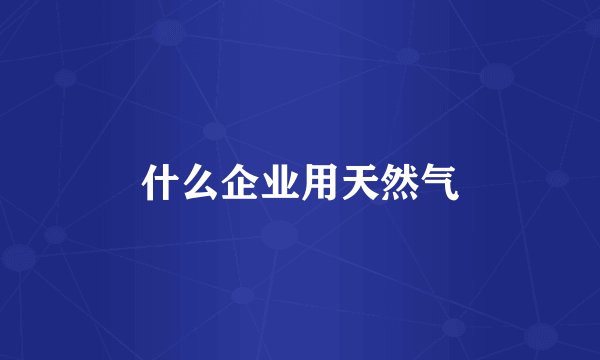 什么企业用天然气