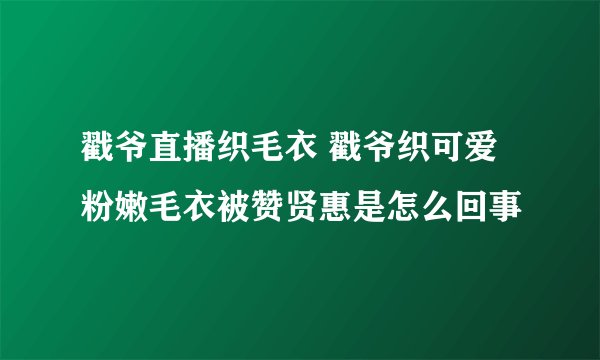 戳爷直播织毛衣 戳爷织可爱粉嫩毛衣被赞贤惠是怎么回事