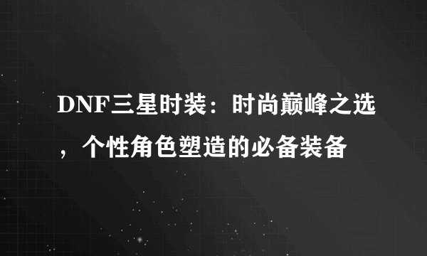 DNF三星时装：时尚巅峰之选，个性角色塑造的必备装备